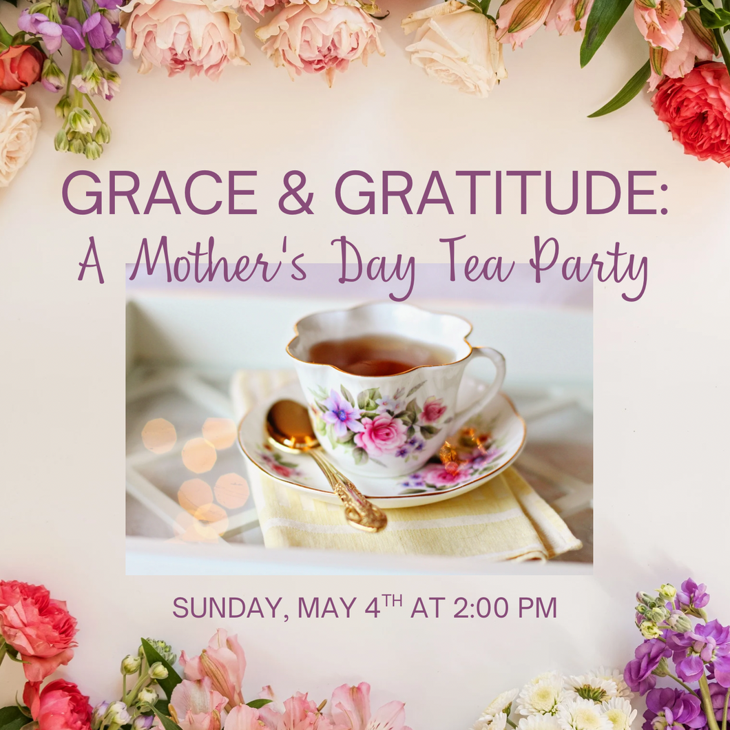 05/04/25 Grace & Gratitude: A Mother’s Day Tea Party 2:00 PM